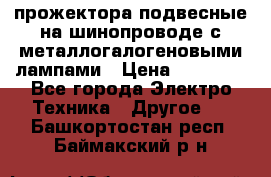 прожектора подвесные на шинопроводе с металлогалогеновыми лампами › Цена ­ 40 000 - Все города Электро-Техника » Другое   . Башкортостан респ.,Баймакский р-н